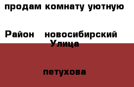 продам комнату уютную › Район ­ новосибирский › Улица ­ петухова › Дом ­ 76 › Общая площадь ­ 16 › Цена ­ 700 000 - Новосибирская обл., Новосибирск г. Недвижимость » Квартиры продажа   . Новосибирская обл.,Новосибирск г.